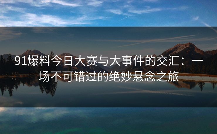 91爆料今日大赛与大事件的交汇：一场不可错过的绝妙悬念之旅