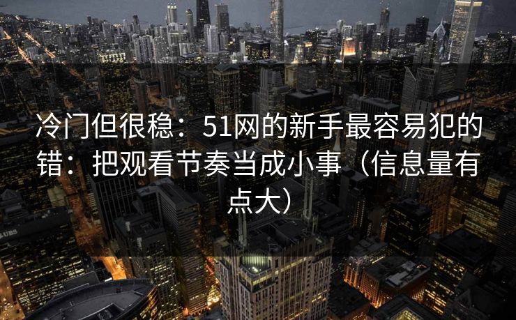 冷门但很稳:51网的新手最容易犯的错:把观看节奏当成小事(信息量有点大) 冷门但很稳:51网的新手最容易犯的错:把观看节奏当成小事(信息量有点大)