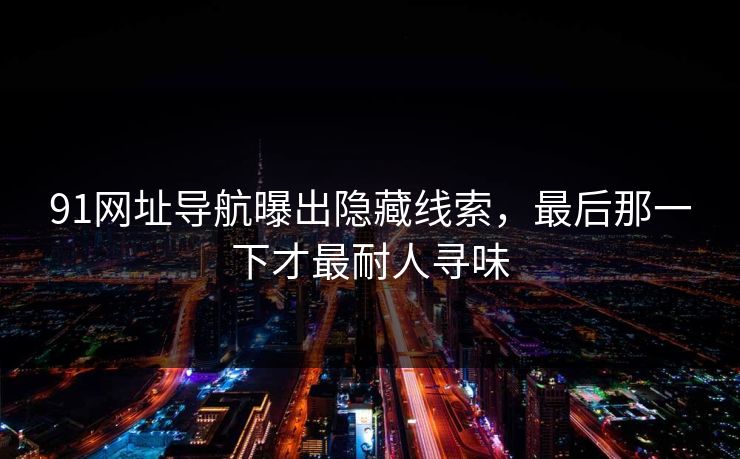 91网址导航曝出隐藏线索，最后那一下才最耐人寻味