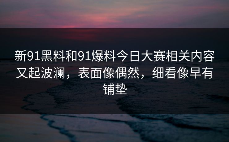 新91黑料和91爆料今日大赛相关内容又起波澜，表面像偶然，细看像早有铺垫