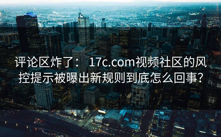 评论区炸了： 17c.com视频社区的风控提示被曝出新规则到底怎么回事？