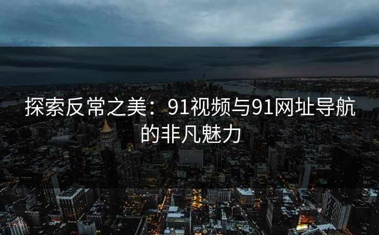 探索反常之美：91视频与91网址导航的非凡魅力