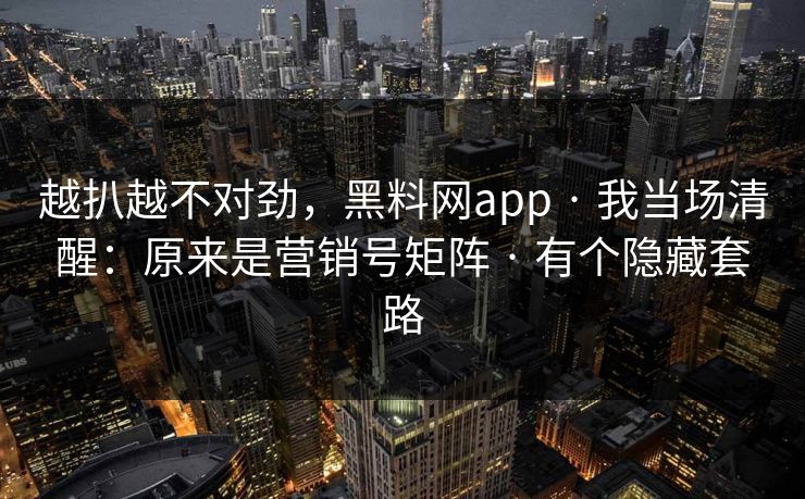 越扒越不对劲，黑料网app · 我当场清醒：原来是营销号矩阵 · 有个隐藏套路