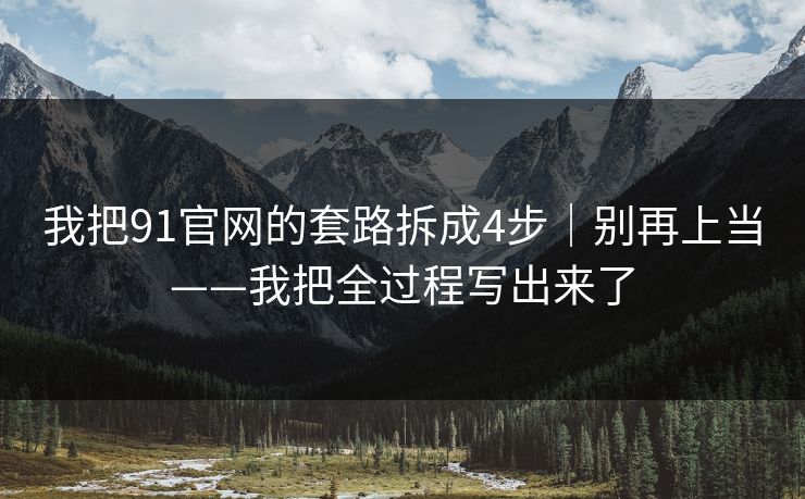 我把91官网的套路拆成4步｜别再上当——我把全过程写出来了