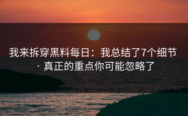 我来拆穿黑料每日：我总结了7个细节 · 真正的重点你可能忽略了